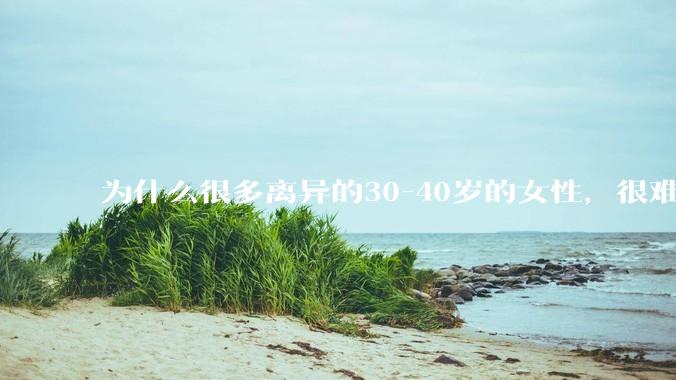 为什么很多离异的30-40岁的女性，很难找到老公再婚？