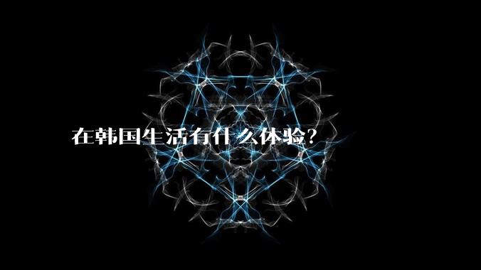 在韩国生活有什么体验？